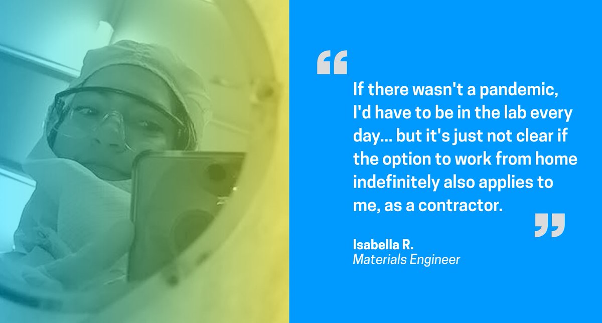 Image of Isabella in a clean room suit and goggles taking a selfie and a quote that says, If there wasn't a pandemic, I'd have to be in the lab every day... but it's just not clear if the option to work from home indefinitely applies also to me, as a contractor Image of Isabella in a clean room suit and goggles taking a selfie and a quote that says, If there wasn't a pandemic, I'd have to be in the lab every day... but it's just not clear if the option to work from home indefinitely applies also to me, as a contractor