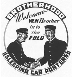 Black-and-white photograph of a graphic. The word 'Brotherhood' is written on top, and on the bottom are the words 'Sleeping Car Porters'. In the middle there is some dialogue --- 'Welcome ... new brother into the fold' --- above an illustration of two railroad porters shaking hands. Black-and-white photograph of a graphic. The word 'Brotherhood' is written on top, and on the bottom are the words 'Sleeping Car Porters'. In the middle there is some dialogue --- 'Welcome ... new brother into the fold' --- above an illustration of two railroad porters shaking hands.